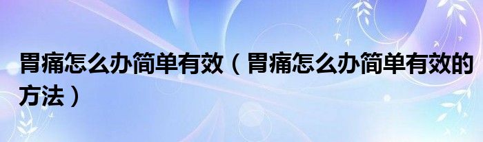 胃痛怎么办简单有效（胃痛怎么办简单有效的方法）