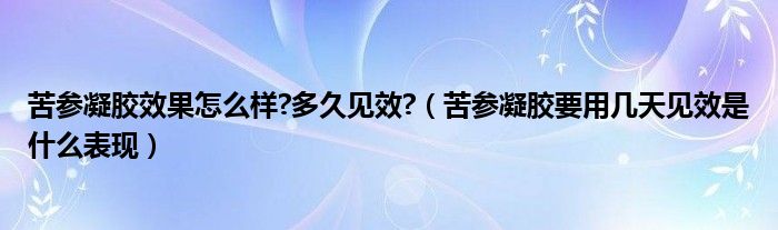 苦参凝胶效果怎么样?多久见效?（苦参凝胶要用几天见效是什么表现）