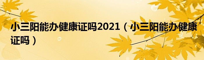 小三阳能办健康证吗2021（小三阳能办健康证吗）