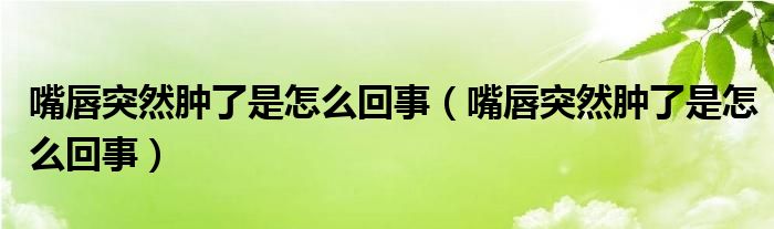 嘴唇突然肿了是怎么回事（嘴唇突然肿了是怎么回事）