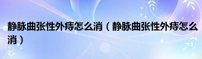 静脉曲张性外痔怎么消（静脉曲张性外痔怎么消）