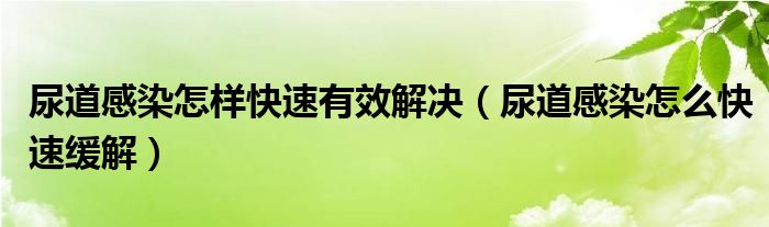 尿道感染怎样快速有效解决（尿道感染怎么快速缓解）