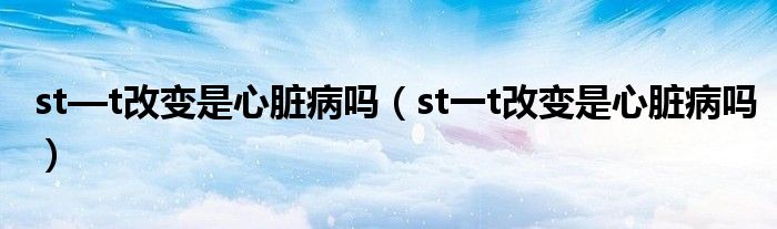 st—t改变是心脏病吗（st一t改变是心脏病吗）