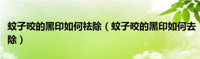 蚊子咬的黑印如何祛除（蚊子咬的黑印如何去除）