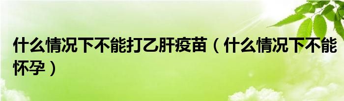 什么情况下不能打乙肝疫苗（什么情况下不能怀孕）