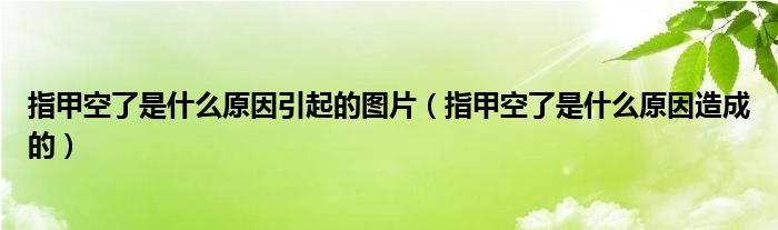 指甲空了是什么原因引起的图片（指甲空了是什么原因造成的）