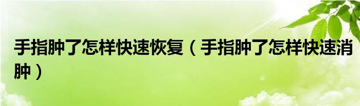 手指肿了怎样快速恢复（手指肿了怎样快速消肿）