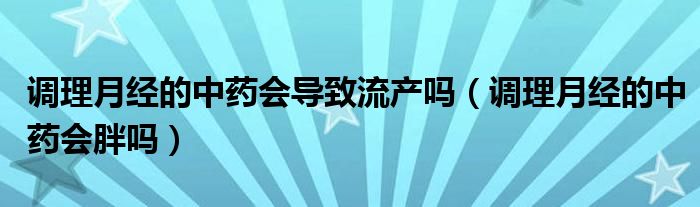 调理月经的中药会导致流产吗（调理月经的中药会胖吗）