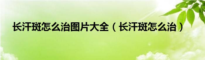 长汗斑怎么治图片大全（长汗斑怎么治）