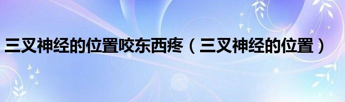 三叉神经的位置咬东西疼（三叉神经的位置）