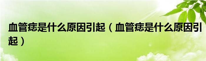 血管痣是什么原因引起（血管痣是什么原因引起）