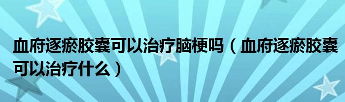 血府逐瘀胶囊可以治疗脑梗吗（血府逐瘀胶囊可以治疗什么）