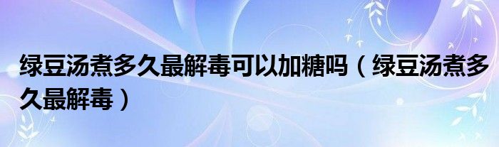 绿豆汤煮多久最解毒可以加糖吗（绿豆汤煮多久最解毒）