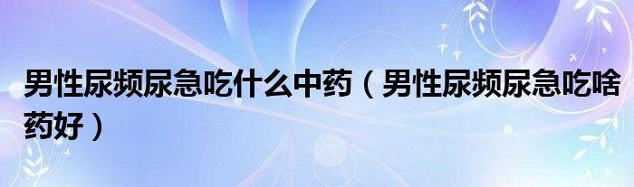 男性尿频尿急吃什么中药（男性尿频尿急吃啥药好）