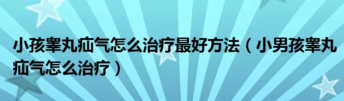 小孩睾丸疝气怎么治疗最好方法（小男孩睾丸疝气怎么治疗）