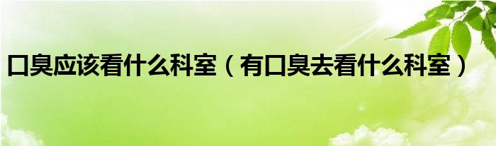 口臭应该看什么科室（有口臭去看什么科室）