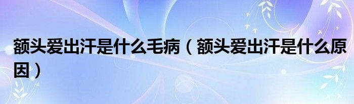 额头爱出汗是什么毛病（额头爱出汗是什么原因）