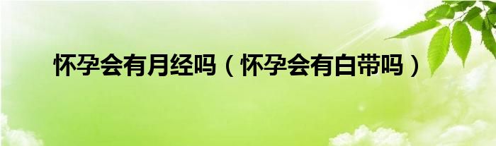 怀孕会有月经吗（怀孕会有白带吗）