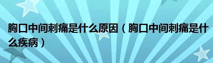 胸口中间刺痛是什么原因（胸口中间刺痛是什么疾病）