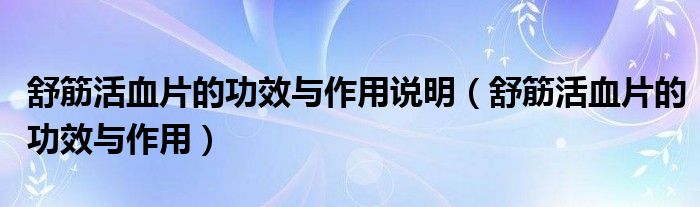 舒筋活血片的功效与作用说明（舒筋活血片的功效与作用）