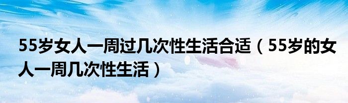 55岁女人一周过几次性生活合适（55岁的女人一周几次性生活）