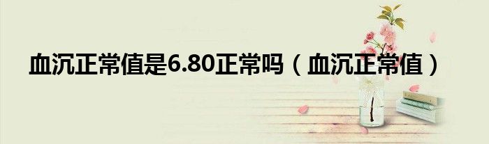 血沉正常值是6.80正常吗（血沉正常值）