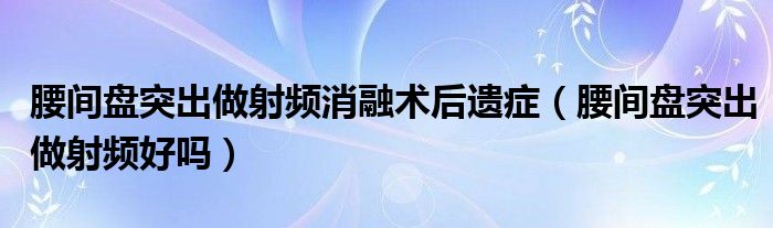 腰间盘突出做射频消融术后遗症（腰间盘突出做射频好吗）