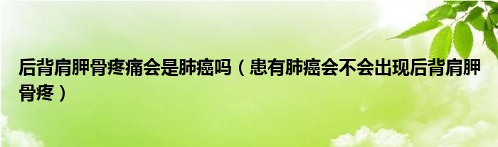 后背肩胛骨疼痛会是肺癌吗（患有肺癌会不会出现后背肩胛骨疼）