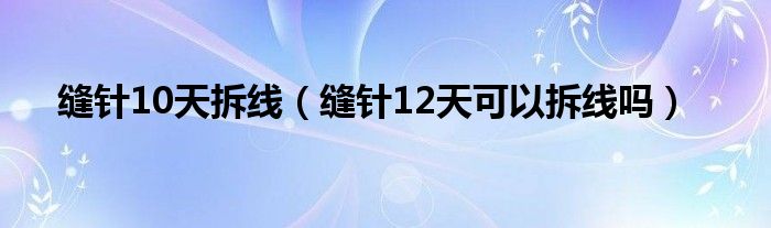 缝针10天拆线（缝针12天可以拆线吗）