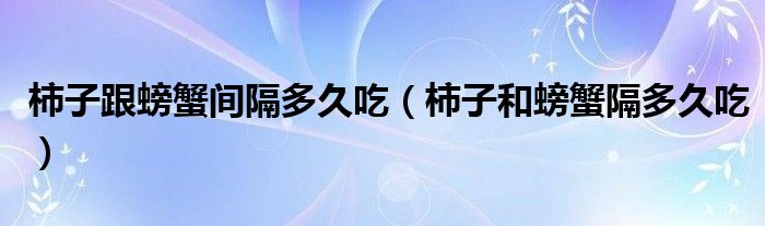 柿子跟螃蟹间隔多久吃（柿子和螃蟹隔多久吃）