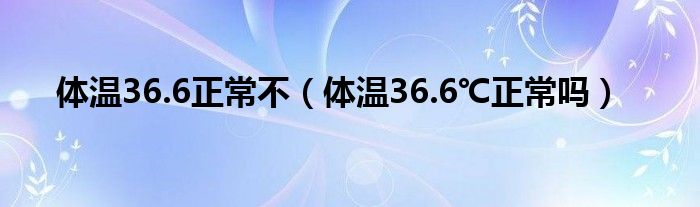 体温36.6正常不（体温36.6℃正常吗）