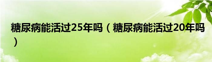 糖尿病能活过25年吗（糖尿病能活过20年吗）