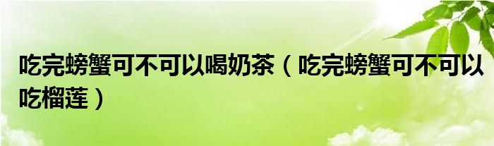 吃完螃蟹可不可以喝奶茶（吃完螃蟹可不可以吃榴莲）