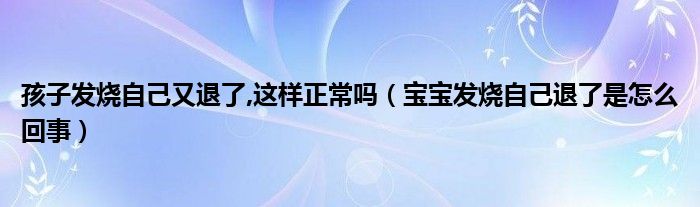 孩子发烧自己又退了,这样正常吗（宝宝发烧自己退了是怎么回事）