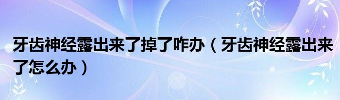 牙齿神经露出来了掉了咋办（牙齿神经露出来了怎么办）