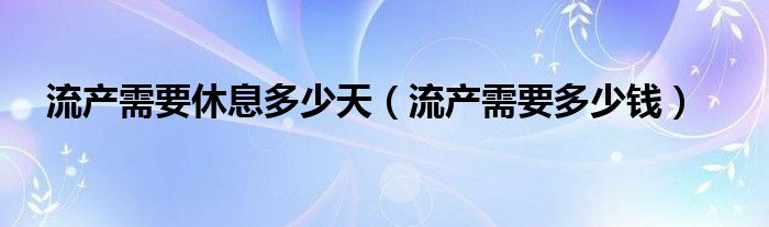 流产需要休息多少天（流产需要多少钱）