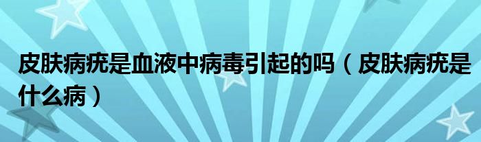 皮肤病疣是血液中病毒引起的吗（皮肤病疣是什么病）