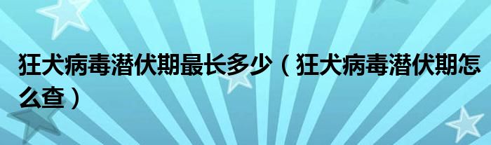 狂犬病毒潜伏期最长多少（狂犬病毒潜伏期怎么查）