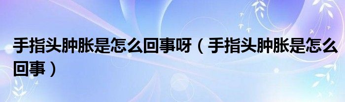 手指头肿胀是怎么回事呀（手指头肿胀是怎么回事）