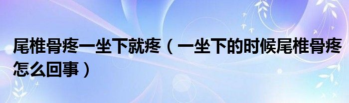 尾椎骨疼一坐下就疼（一坐下的时候尾椎骨疼怎么回事）