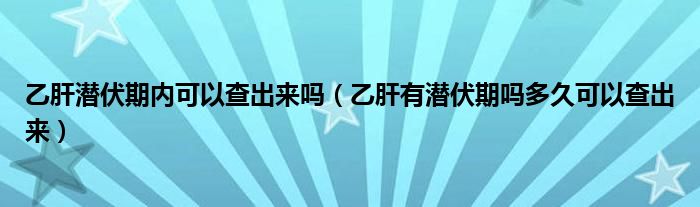 乙肝潜伏期内可以查出来吗（乙肝有潜伏期吗多久可以查出来）