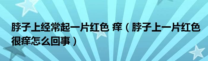 脖子上经常起一片红色 痒（脖子上一片红色很痒怎么回事）