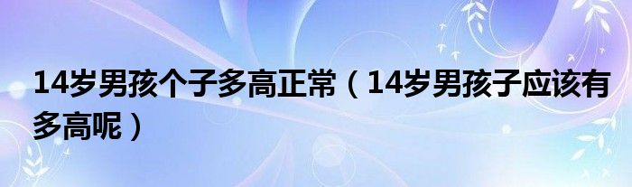 14岁男孩个子多高正常（14岁男孩子应该有多高呢）