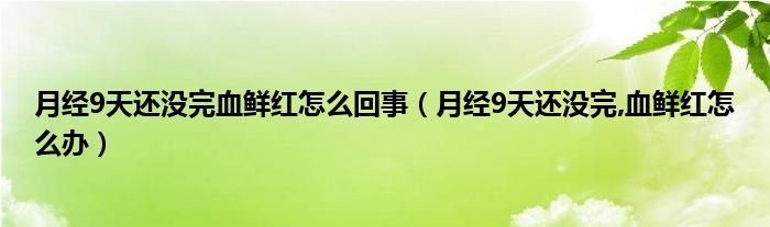 月经9天还没完血鲜红怎么回事（月经9天还没完,血鲜红怎么办）