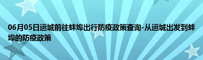 06月05日運城前往蚌埠出行防疫政策查詢從運城出發到蚌埠的防疫政策