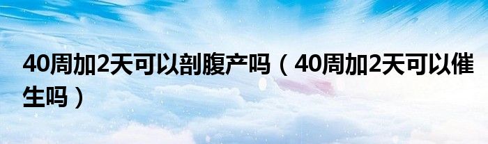 40周加2天可以剖腹产吗（40周加2天可以催生吗）