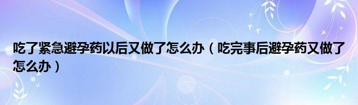 吃了紧急避孕药以后又做了怎么办（吃完事后避孕药又做了怎么办）