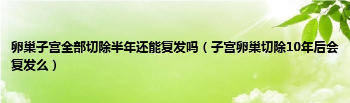 卵巢子宫全部切除半年还能复发吗（子宫卵巢切除10年后会复发么）