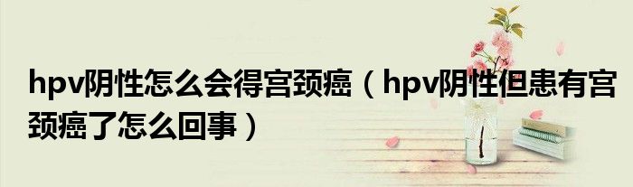 hpv阴性怎么会得宫颈癌（hpv阴性但患有宫颈癌了怎么回事）