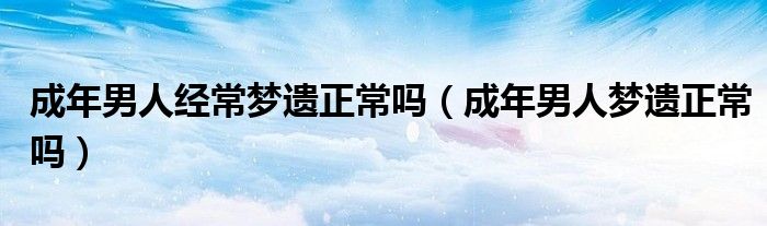 成年男人经常梦遗正常吗（成年男人梦遗正常吗）